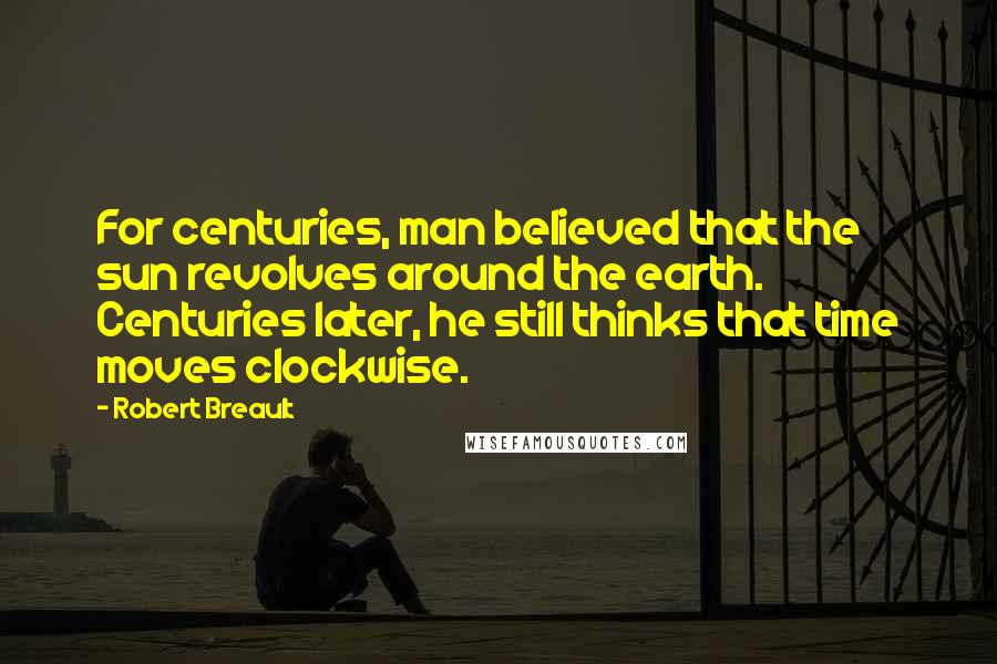 Robert Breault Quotes: For centuries, man believed that the sun revolves around the earth. Centuries later, he still thinks that time moves clockwise.