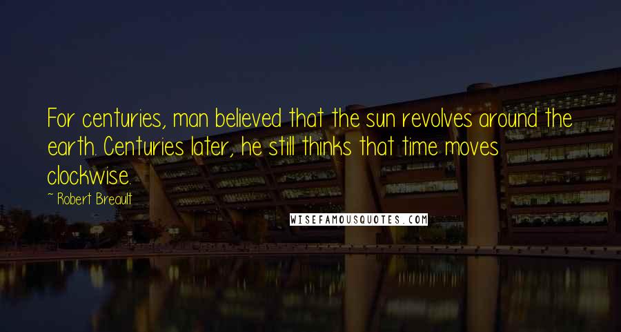 Robert Breault Quotes: For centuries, man believed that the sun revolves around the earth. Centuries later, he still thinks that time moves clockwise.