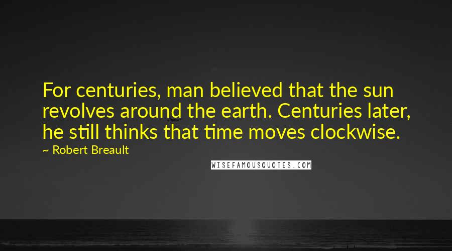 Robert Breault Quotes: For centuries, man believed that the sun revolves around the earth. Centuries later, he still thinks that time moves clockwise.