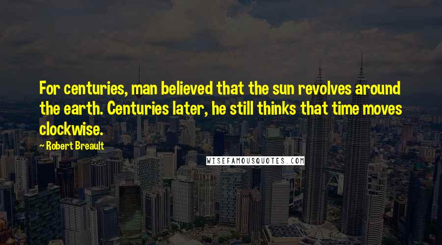 Robert Breault Quotes: For centuries, man believed that the sun revolves around the earth. Centuries later, he still thinks that time moves clockwise.