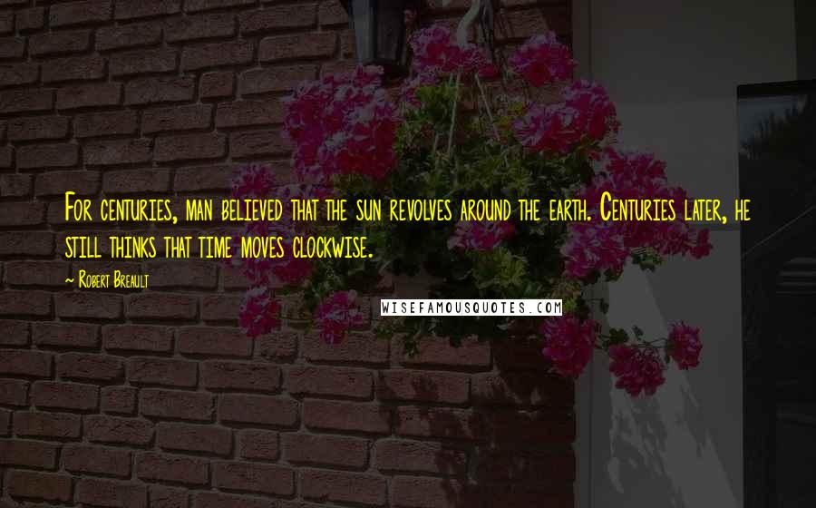 Robert Breault Quotes: For centuries, man believed that the sun revolves around the earth. Centuries later, he still thinks that time moves clockwise.