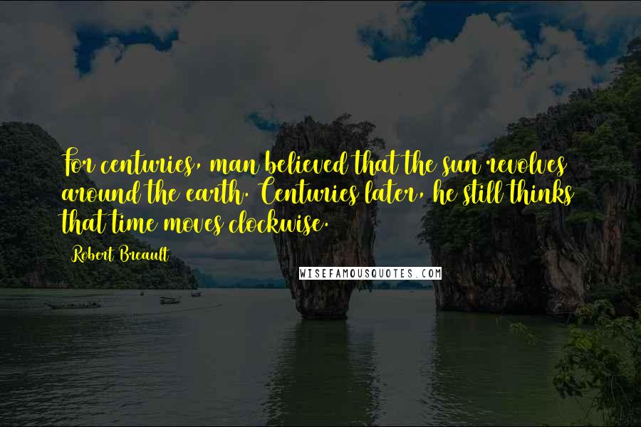 Robert Breault Quotes: For centuries, man believed that the sun revolves around the earth. Centuries later, he still thinks that time moves clockwise.