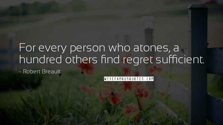 Robert Breault Quotes: For every person who atones, a hundred others find regret sufficient.