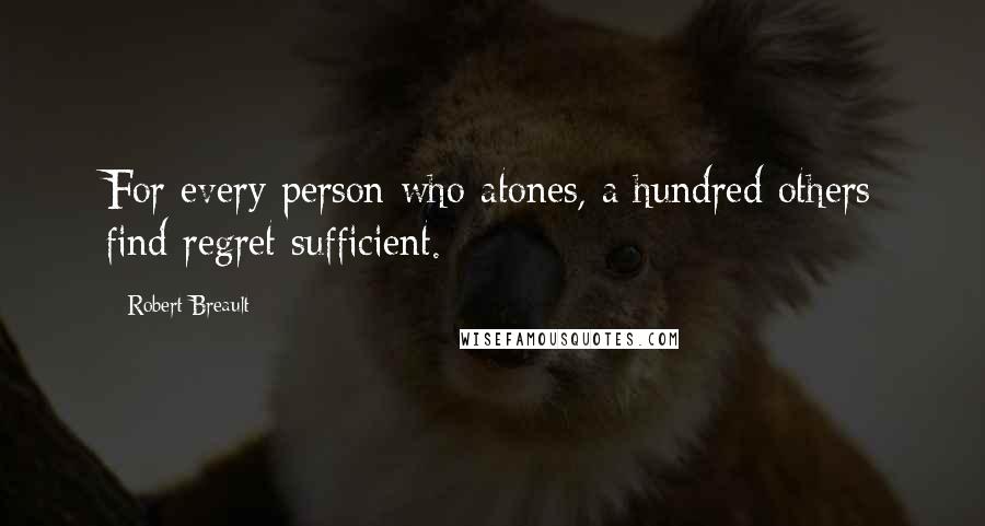 Robert Breault Quotes: For every person who atones, a hundred others find regret sufficient.
