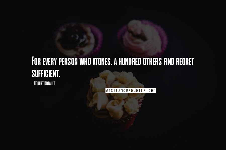 Robert Breault Quotes: For every person who atones, a hundred others find regret sufficient.