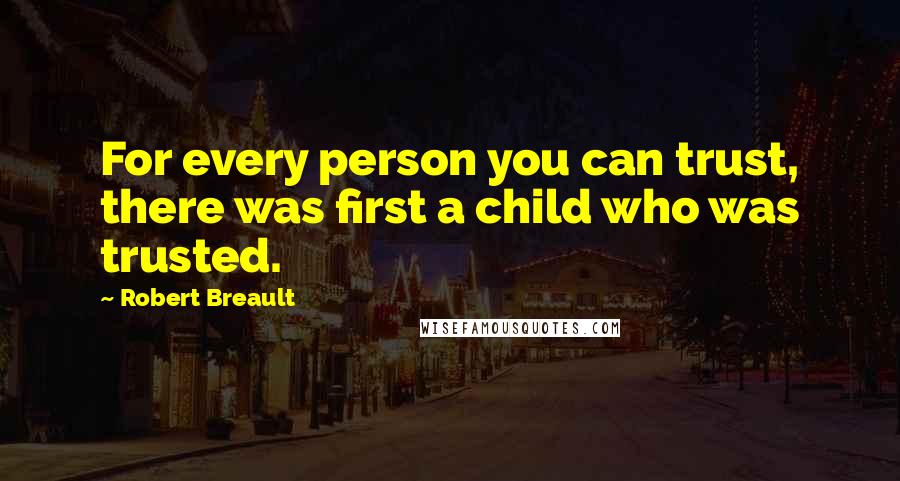 Robert Breault Quotes: For every person you can trust, there was first a child who was trusted.