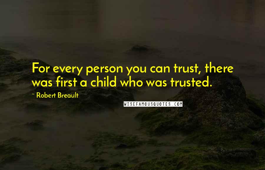 Robert Breault Quotes: For every person you can trust, there was first a child who was trusted.