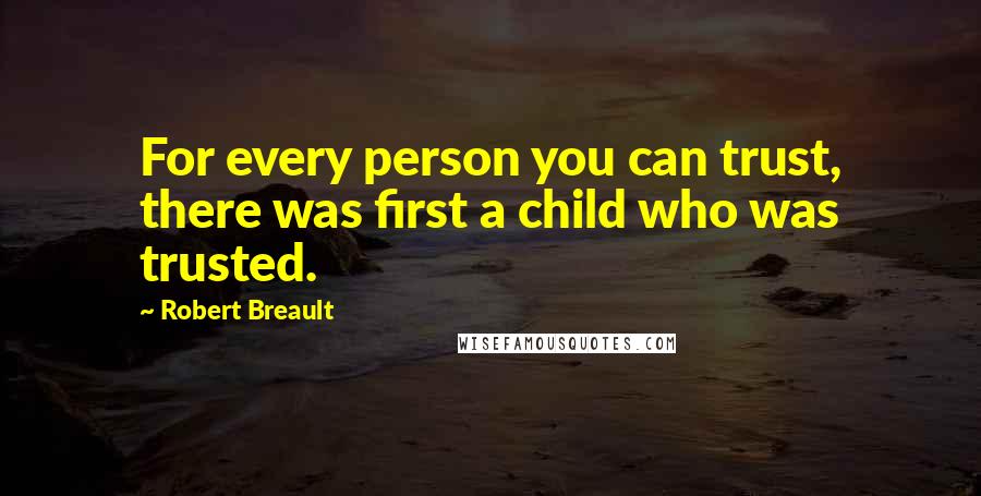 Robert Breault Quotes: For every person you can trust, there was first a child who was trusted.