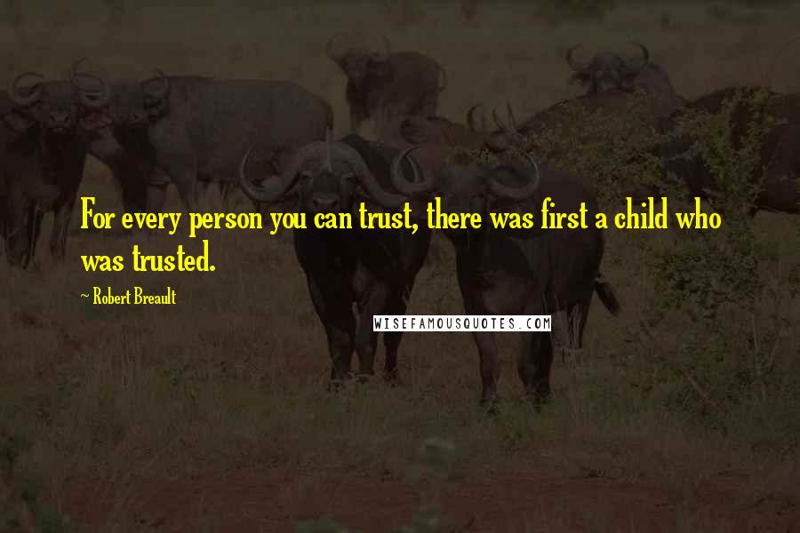 Robert Breault Quotes: For every person you can trust, there was first a child who was trusted.