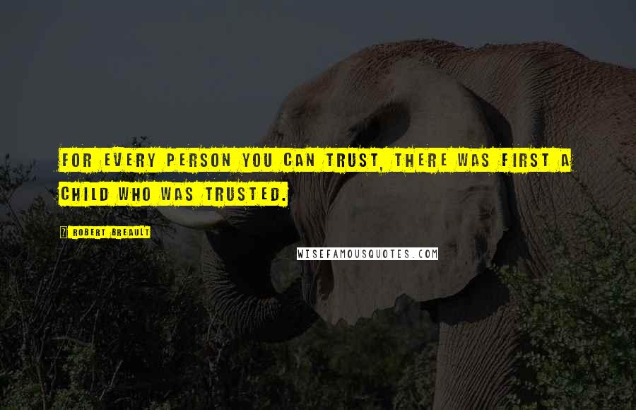 Robert Breault Quotes: For every person you can trust, there was first a child who was trusted.