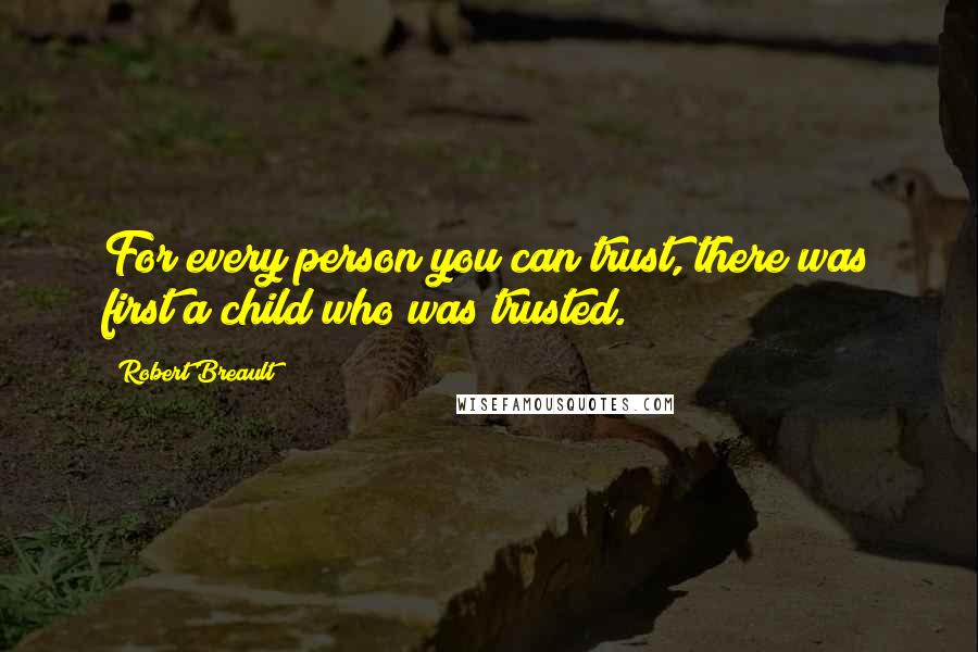 Robert Breault Quotes: For every person you can trust, there was first a child who was trusted.