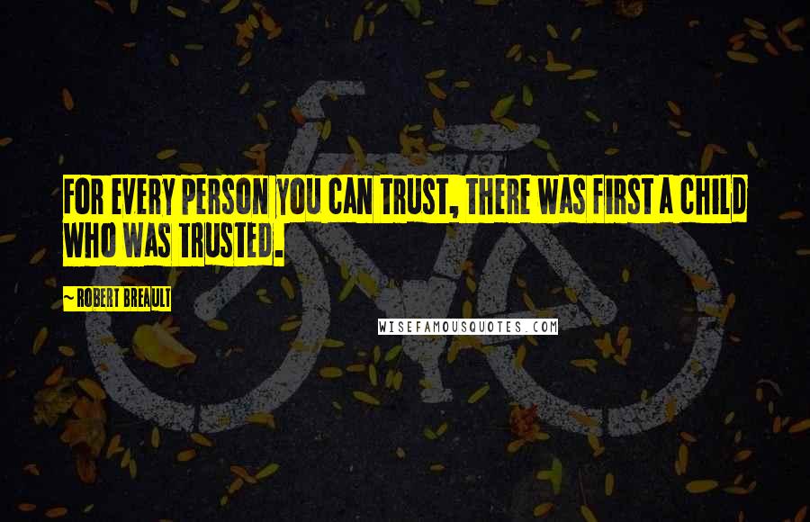 Robert Breault Quotes: For every person you can trust, there was first a child who was trusted.