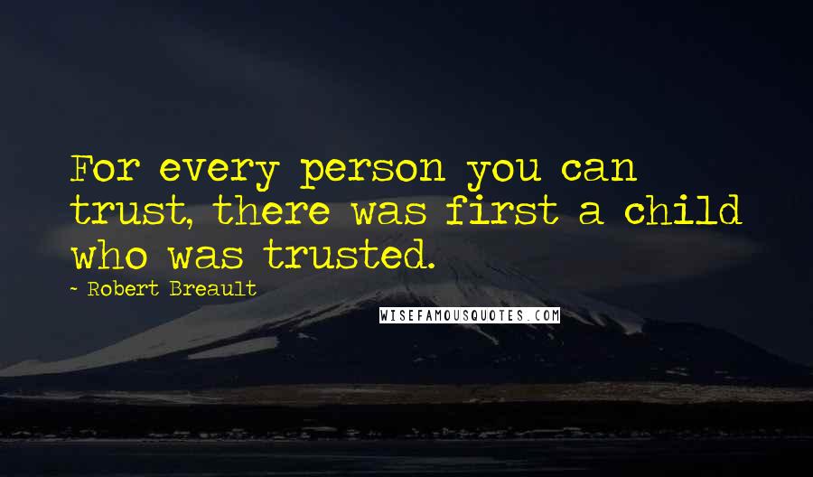 Robert Breault Quotes: For every person you can trust, there was first a child who was trusted.