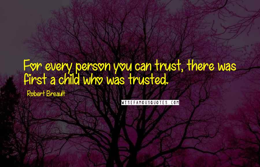 Robert Breault Quotes: For every person you can trust, there was first a child who was trusted.