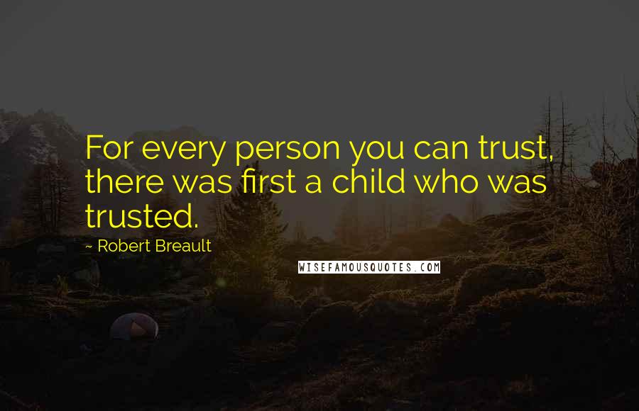 Robert Breault Quotes: For every person you can trust, there was first a child who was trusted.