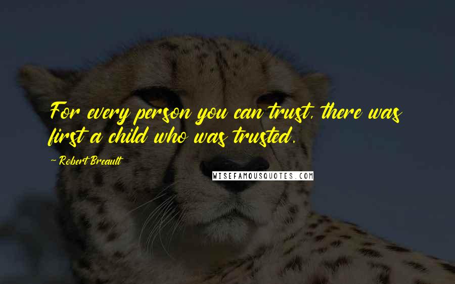 Robert Breault Quotes: For every person you can trust, there was first a child who was trusted.