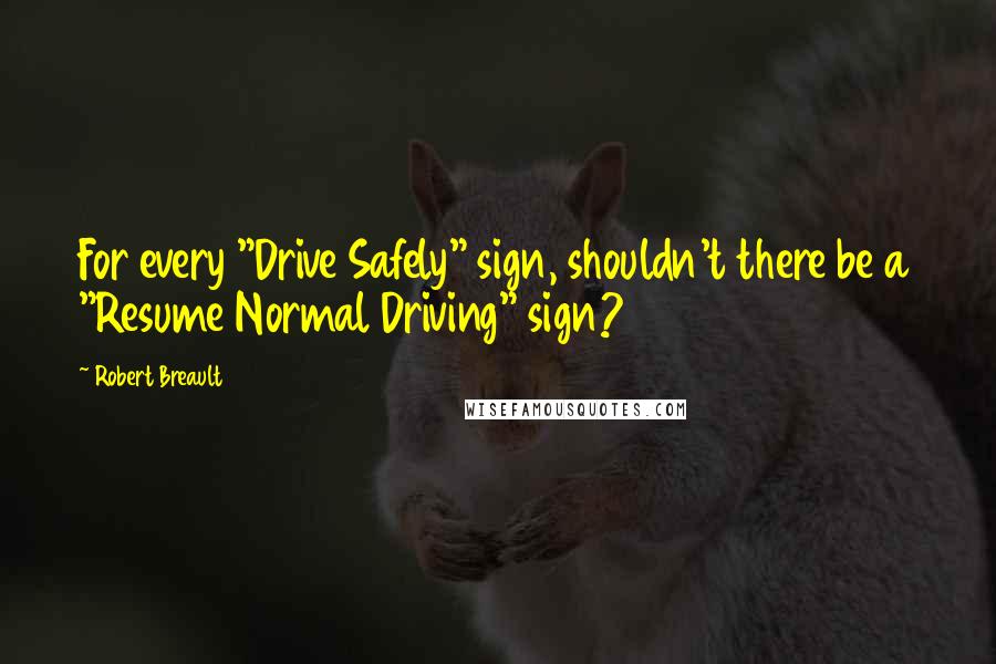 Robert Breault Quotes: For every "Drive Safely" sign, shouldn't there be a "Resume Normal Driving" sign?