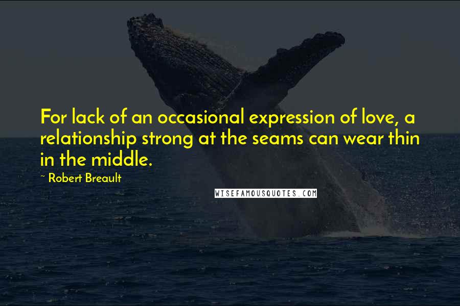 Robert Breault Quotes: For lack of an occasional expression of love, a relationship strong at the seams can wear thin in the middle.