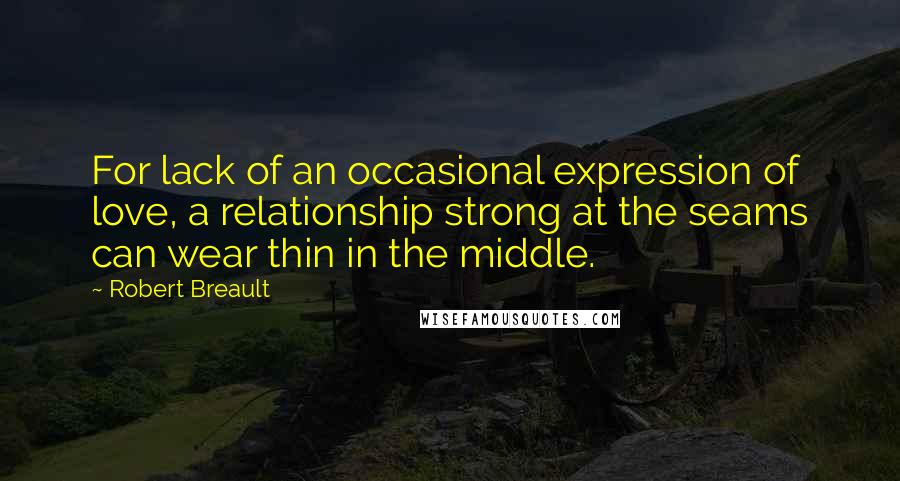Robert Breault Quotes: For lack of an occasional expression of love, a relationship strong at the seams can wear thin in the middle.