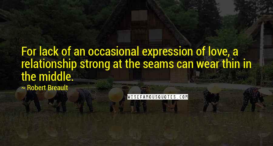 Robert Breault Quotes: For lack of an occasional expression of love, a relationship strong at the seams can wear thin in the middle.
