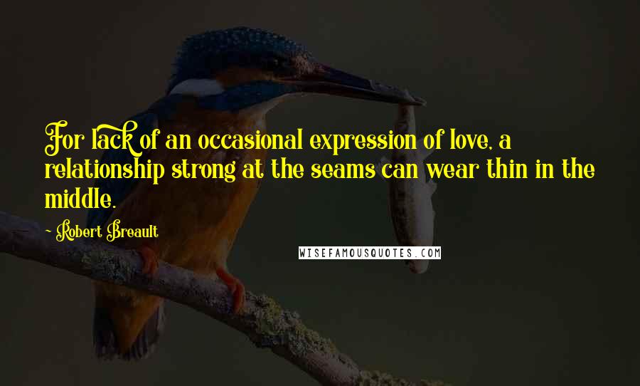 Robert Breault Quotes: For lack of an occasional expression of love, a relationship strong at the seams can wear thin in the middle.