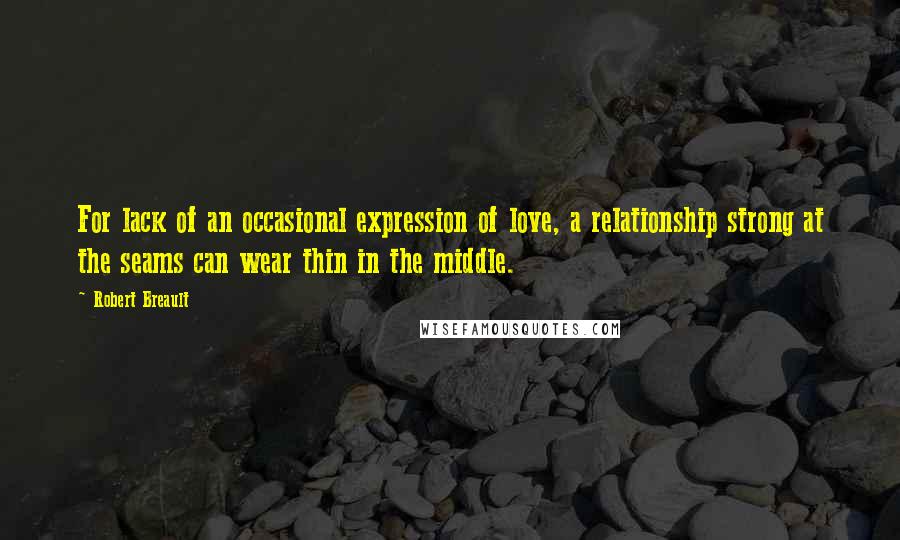 Robert Breault Quotes: For lack of an occasional expression of love, a relationship strong at the seams can wear thin in the middle.