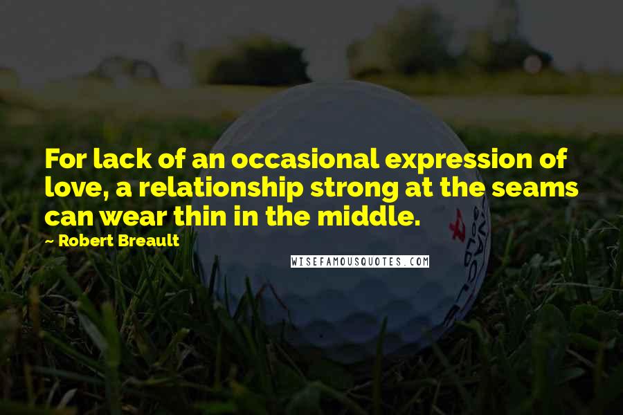 Robert Breault Quotes: For lack of an occasional expression of love, a relationship strong at the seams can wear thin in the middle.