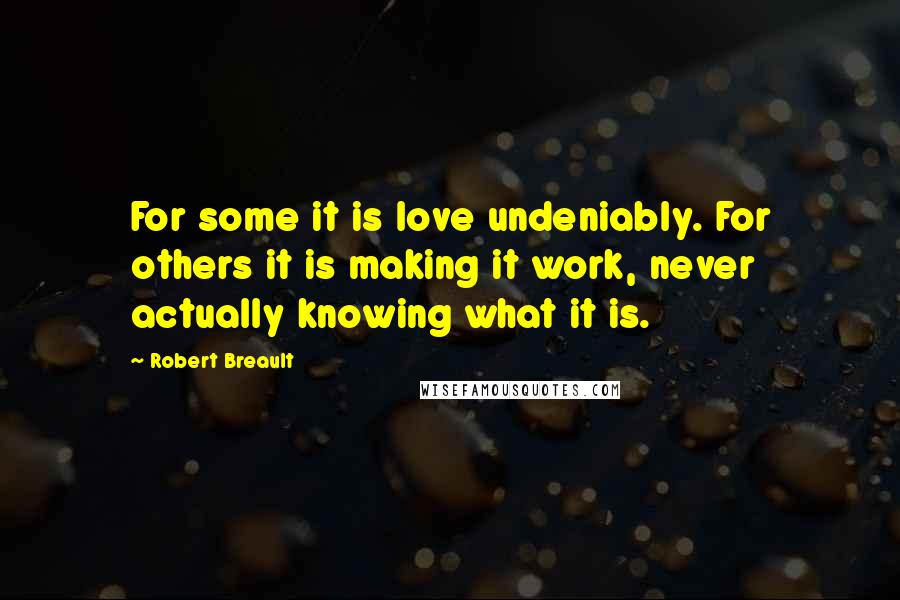 Robert Breault Quotes: For some it is love undeniably. For others it is making it work, never actually knowing what it is.