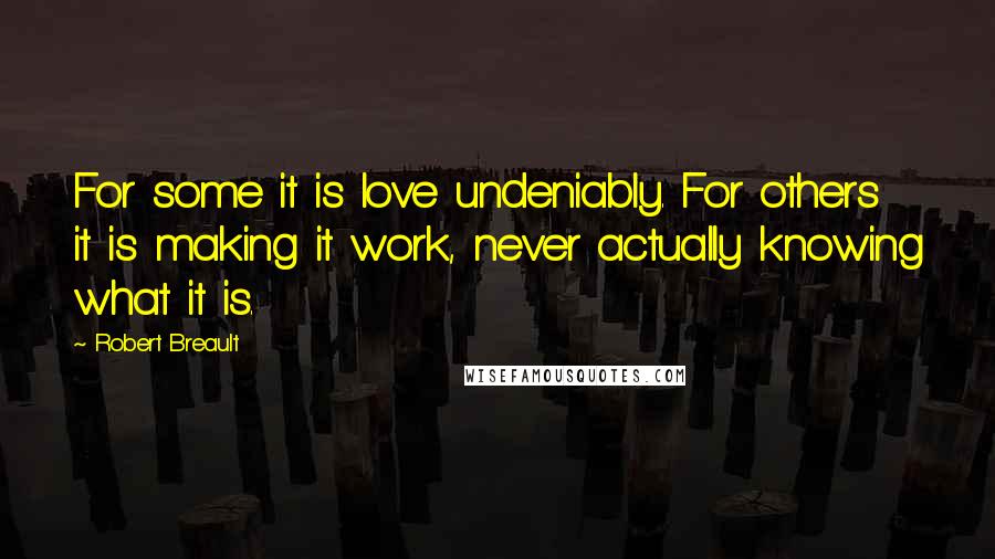 Robert Breault Quotes: For some it is love undeniably. For others it is making it work, never actually knowing what it is.