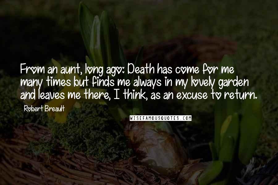 Robert Breault Quotes: From an aunt, long ago: Death has come for me many times but finds me always in my lovely garden and leaves me there, I think, as an excuse to return.