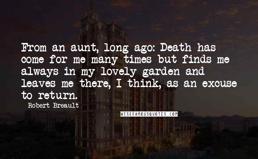 Robert Breault Quotes: From an aunt, long ago: Death has come for me many times but finds me always in my lovely garden and leaves me there, I think, as an excuse to return.