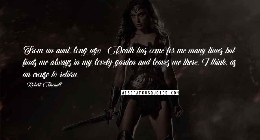 Robert Breault Quotes: From an aunt, long ago: Death has come for me many times but finds me always in my lovely garden and leaves me there, I think, as an excuse to return.
