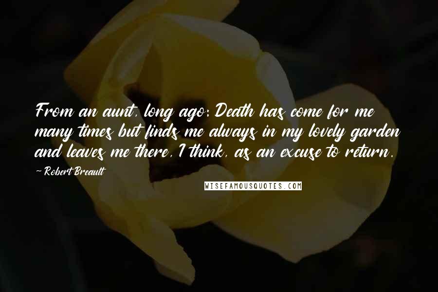 Robert Breault Quotes: From an aunt, long ago: Death has come for me many times but finds me always in my lovely garden and leaves me there, I think, as an excuse to return.