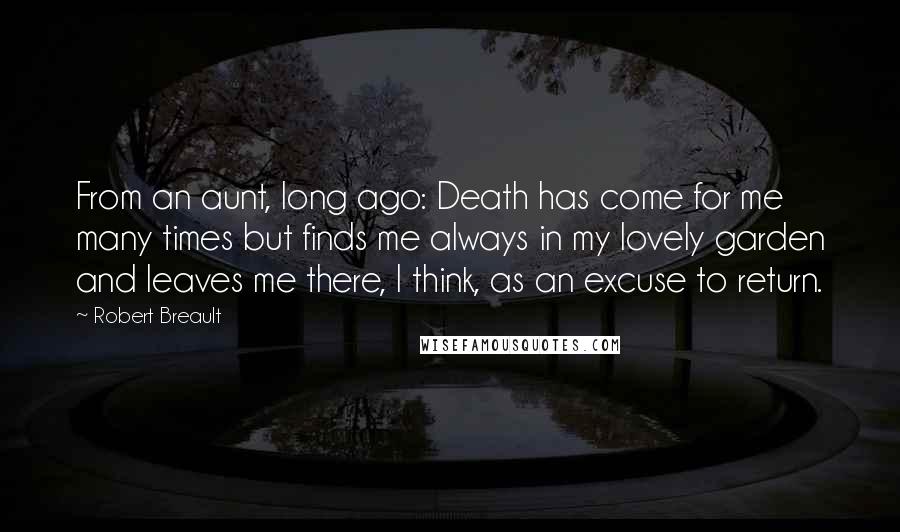 Robert Breault Quotes: From an aunt, long ago: Death has come for me many times but finds me always in my lovely garden and leaves me there, I think, as an excuse to return.