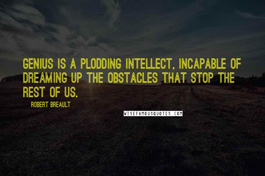 Robert Breault Quotes: Genius is a plodding intellect, incapable of dreaming up the obstacles that stop the rest of us.