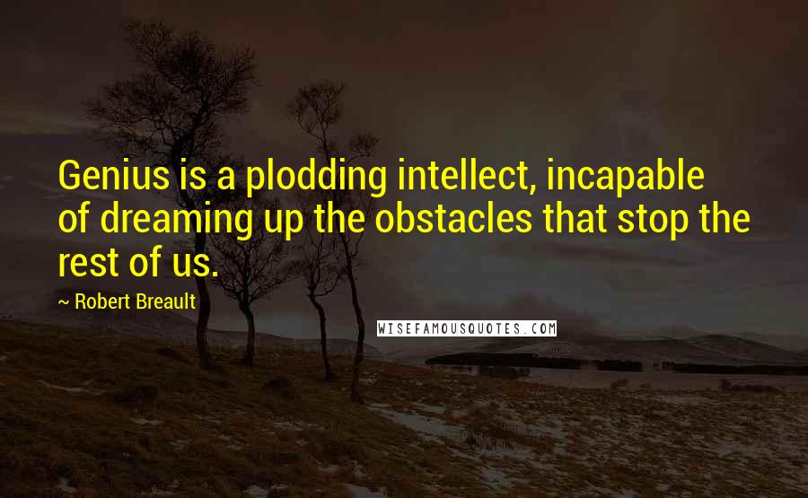 Robert Breault Quotes: Genius is a plodding intellect, incapable of dreaming up the obstacles that stop the rest of us.