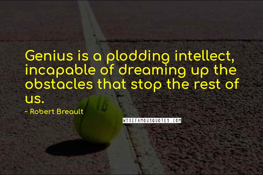 Robert Breault Quotes: Genius is a plodding intellect, incapable of dreaming up the obstacles that stop the rest of us.