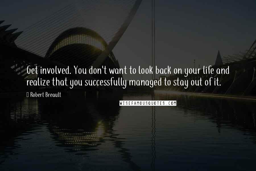 Robert Breault Quotes: Get involved. You don't want to look back on your life and realize that you successfully managed to stay out of it.