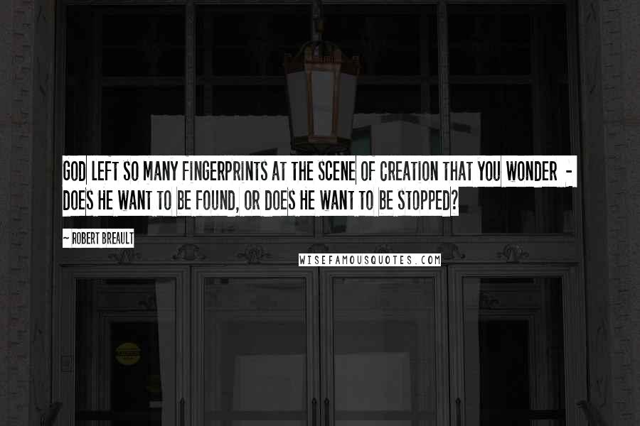 Robert Breault Quotes: God left so many fingerprints at the scene of Creation that you wonder  -  does He want to be found, or does He want to be stopped?