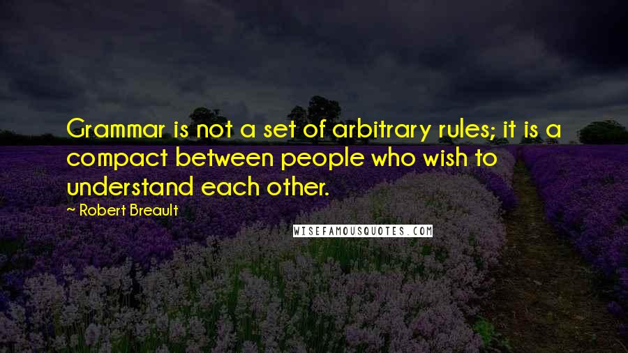 Robert Breault Quotes: Grammar is not a set of arbitrary rules; it is a compact between people who wish to understand each other.