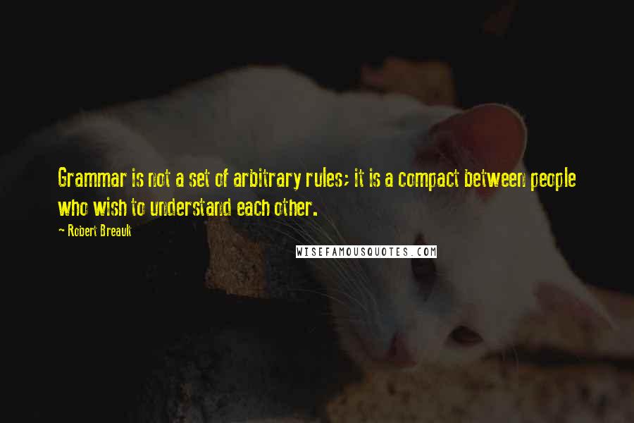 Robert Breault Quotes: Grammar is not a set of arbitrary rules; it is a compact between people who wish to understand each other.