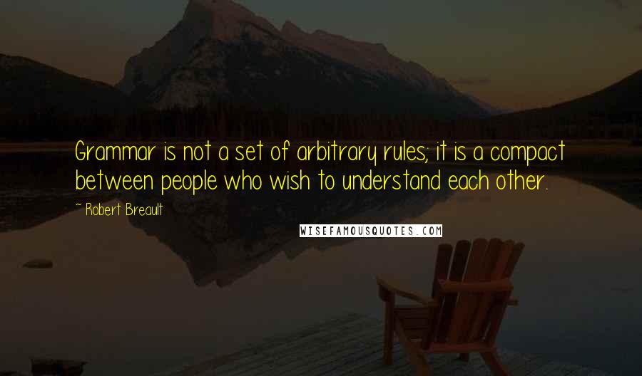 Robert Breault Quotes: Grammar is not a set of arbitrary rules; it is a compact between people who wish to understand each other.