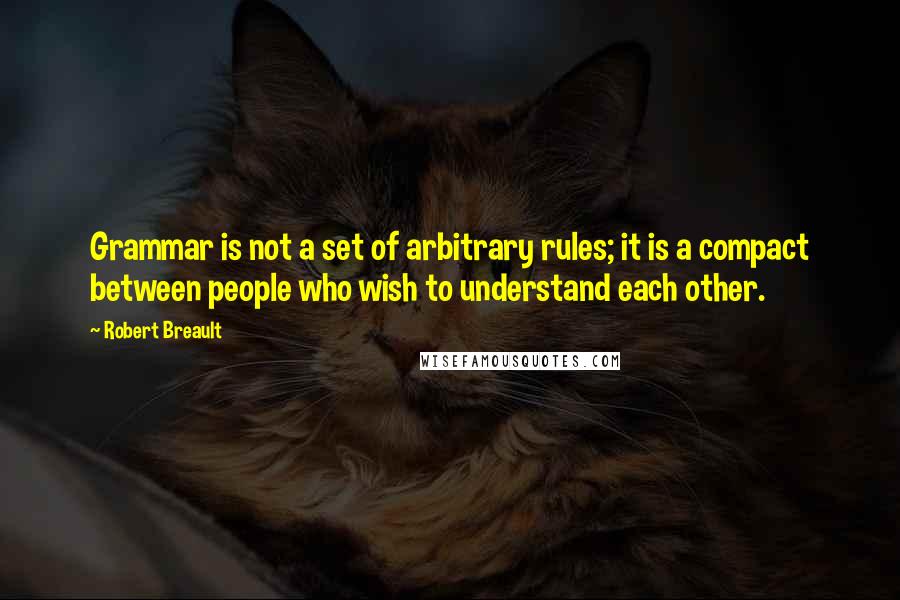 Robert Breault Quotes: Grammar is not a set of arbitrary rules; it is a compact between people who wish to understand each other.