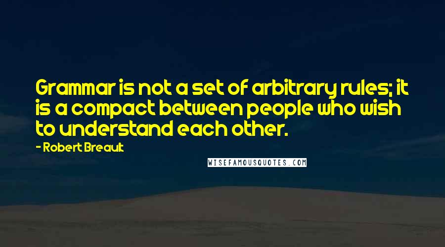 Robert Breault Quotes: Grammar is not a set of arbitrary rules; it is a compact between people who wish to understand each other.