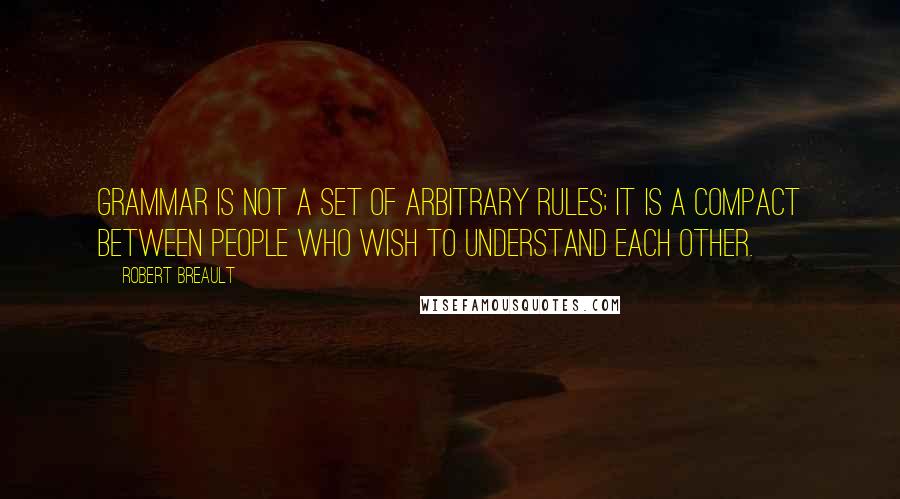 Robert Breault Quotes: Grammar is not a set of arbitrary rules; it is a compact between people who wish to understand each other.