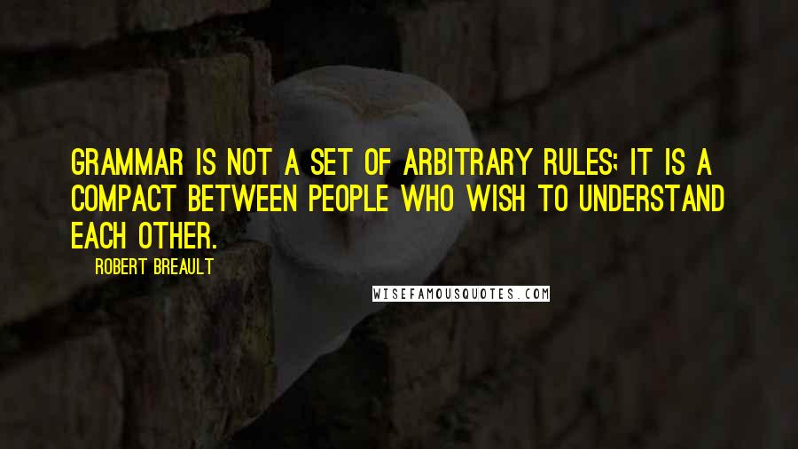 Robert Breault Quotes: Grammar is not a set of arbitrary rules; it is a compact between people who wish to understand each other.