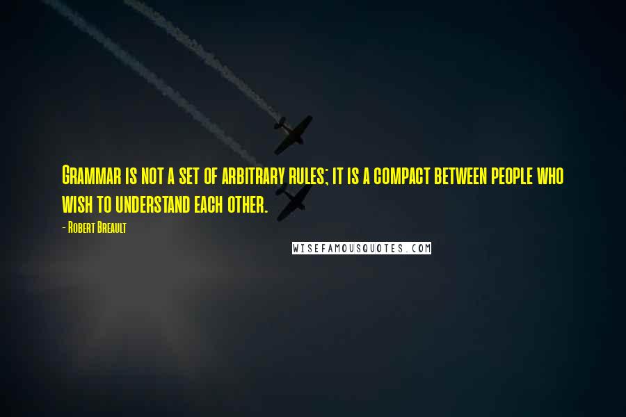 Robert Breault Quotes: Grammar is not a set of arbitrary rules; it is a compact between people who wish to understand each other.