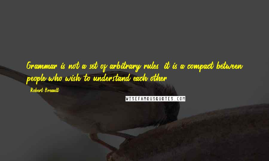 Robert Breault Quotes: Grammar is not a set of arbitrary rules; it is a compact between people who wish to understand each other.