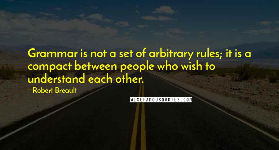 Robert Breault Quotes: Grammar is not a set of arbitrary rules; it is a compact between people who wish to understand each other.