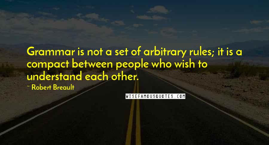 Robert Breault Quotes: Grammar is not a set of arbitrary rules; it is a compact between people who wish to understand each other.